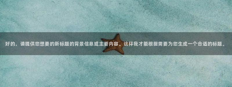 鼎天国际电子怎么下载app：好的，请提供您想要的新标题的背景信息或主要内容。这样我才能根据需要为您生成一个合适的标题。