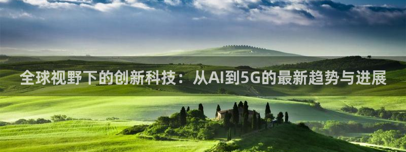 鼎天国际下载：全球视野下的创新科技：从AI到5G的最新趋势与进展