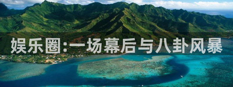 鼎天国际下载：娱乐圈:一场幕后与八卦风暴