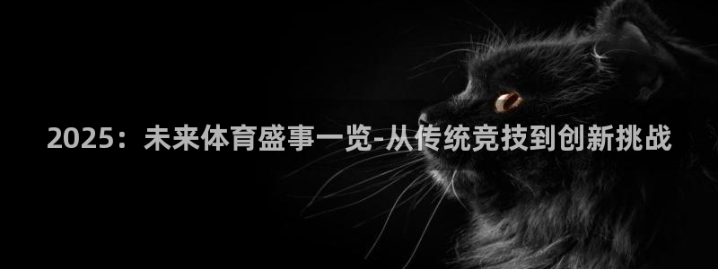 鼎天国际是哪个平台旗下的：2025：未来体育盛事一览-从传统竞技到创新挑战