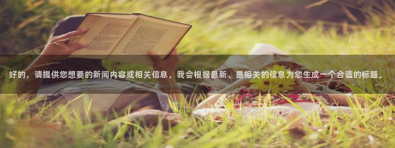 鼎天国际代理：好的，请提供您想要的新闻内容或相关信息，我会根据最新、最相关的信息为您生成一个合适的标题。