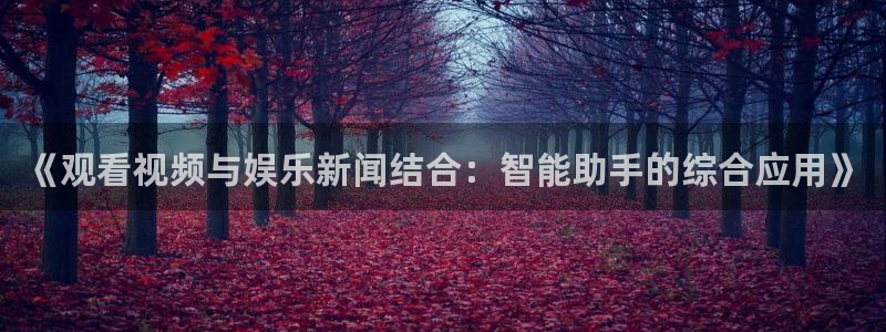 鼎天国际服com：《观看视频与娱乐新闻结合：智能助手的综合应用》