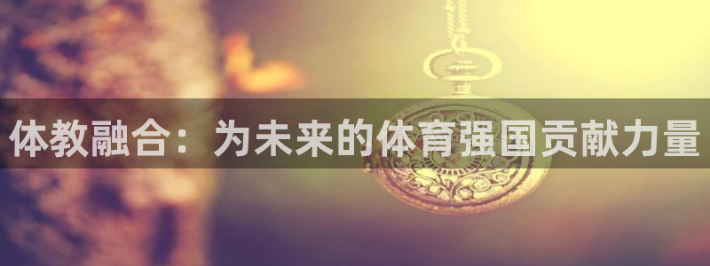 鼎天国际拍卖有限公司：体教融合：为未来的体育强国贡献力量