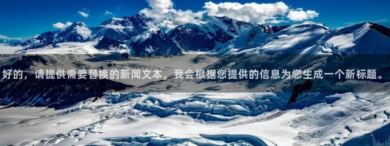 鼎天国际君临国际：好的，请提供需要替换的新闻文本，我会根据您提供的信息为您生成一个新标题。