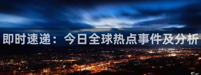 鼎天国际网页版入口官网：即时速递：今日全球热点事件及分析