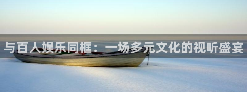 鼎天国际官网入口在哪：与百人娱乐同框：一场多元文化的视听盛宴