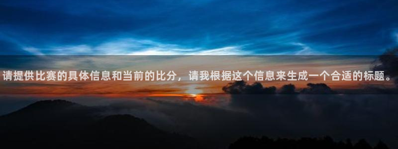 鼎天国际拍卖有限公司：请提供比赛的具体信息和当前的比分，请我根据这个信息来生成一个合适的标题。