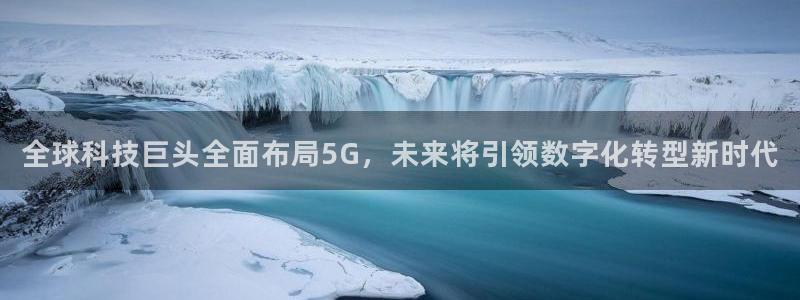 鼎天国际链接：全球科技巨头全面布局5G，未来将引领数字化转型新时代