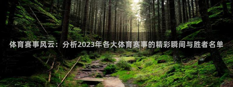 鼎天国际官网入口在哪：体育赛事风云：分析2023年各大体育赛事的精彩瞬间与胜者名单
