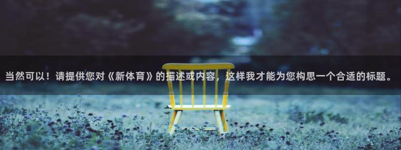 鼎天国际网站官网入口：当然可以！请提供您对《新体育》的描述或内容，这样我才能为您构思一个合适的标题。