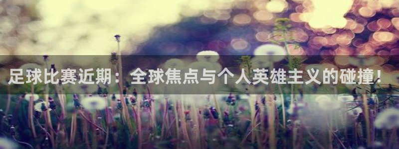 鼎天国际入口：足球比赛近期：全球焦点与个人英雄主义的碰撞！